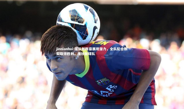 jinnianhui-球队新阵容展现潜力，全队配合默契取得胜利，播放新球队