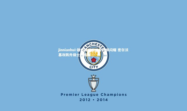 jinnianhui-雄鹿锋线双子星持续闪耀 密尔沃基攻防升级士气高昂