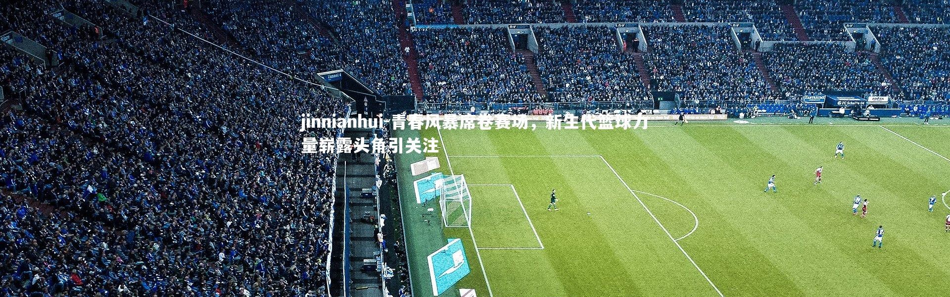 jinnianhui-青春风暴席卷赛场，新生代篮球力量崭露头角引关注