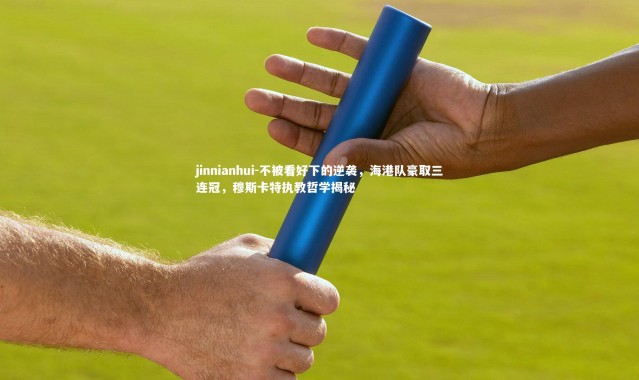 jinnianhui-不被看好下的逆袭，海港队豪取三连冠，穆斯卡特执教哲学揭秘