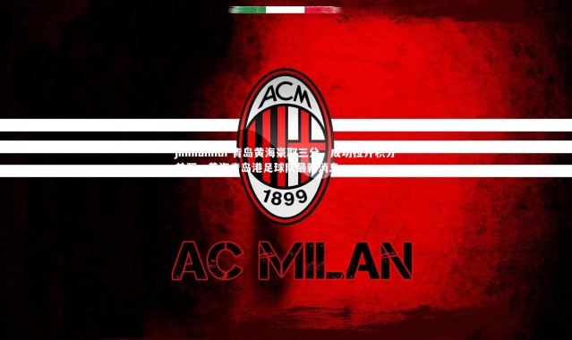 jinnianhui-青岛黄海豪取三分，成功拉开积分差距，黄海青岛港足球队最新消息