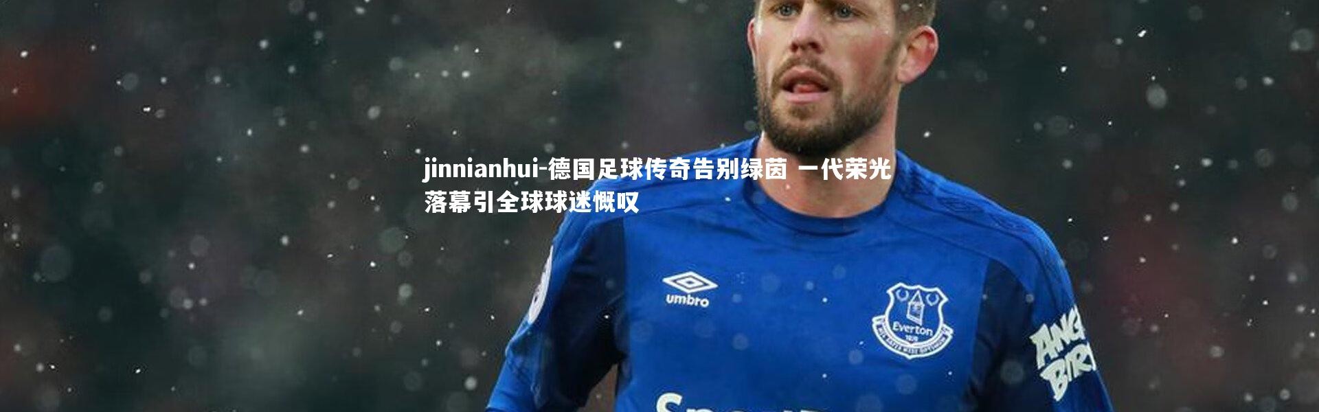 jinnianhui-德国足球传奇告别绿茵 一代荣光落幕引全球球迷慨叹