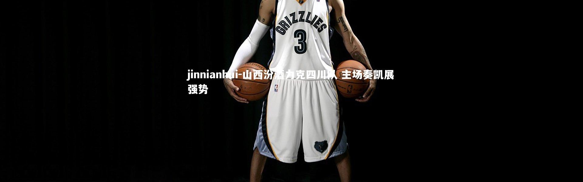 jinnianhui-山西汾酒力克四川队 主场奏凯展强势