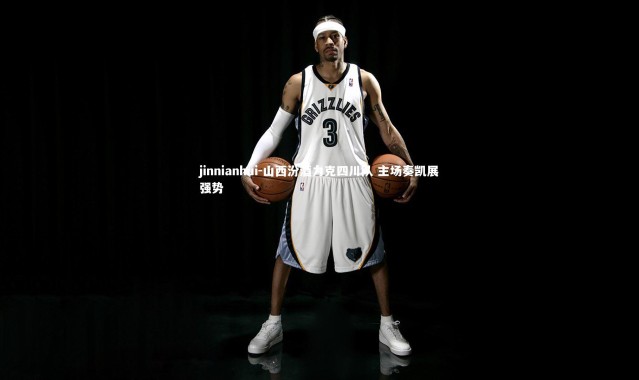 jinnianhui-山西汾酒力克四川队 主场奏凯展强势