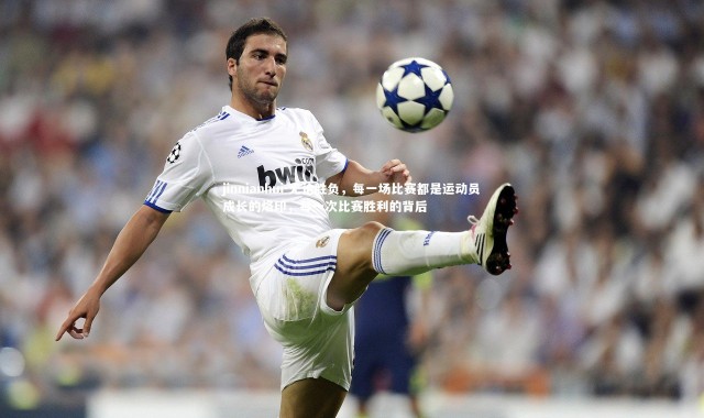 jinnianhui-无论胜负，每一场比赛都是运动员成长的烙印，每一次比赛胜利的背后