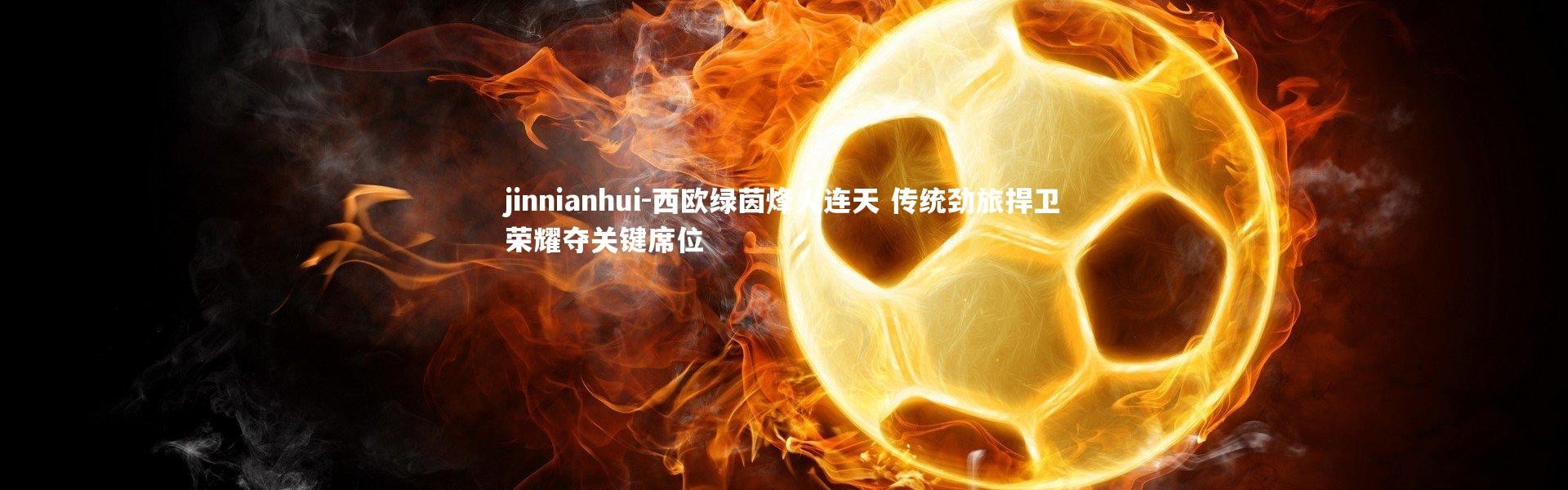 jinnianhui-西欧绿茵烽火连天 传统劲旅捍卫荣耀夺关键席位