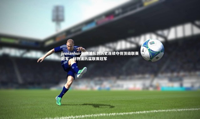 jinnianhui-利物浦队创历史连续夺得顶级联赛冠军，利物浦历届联赛冠军