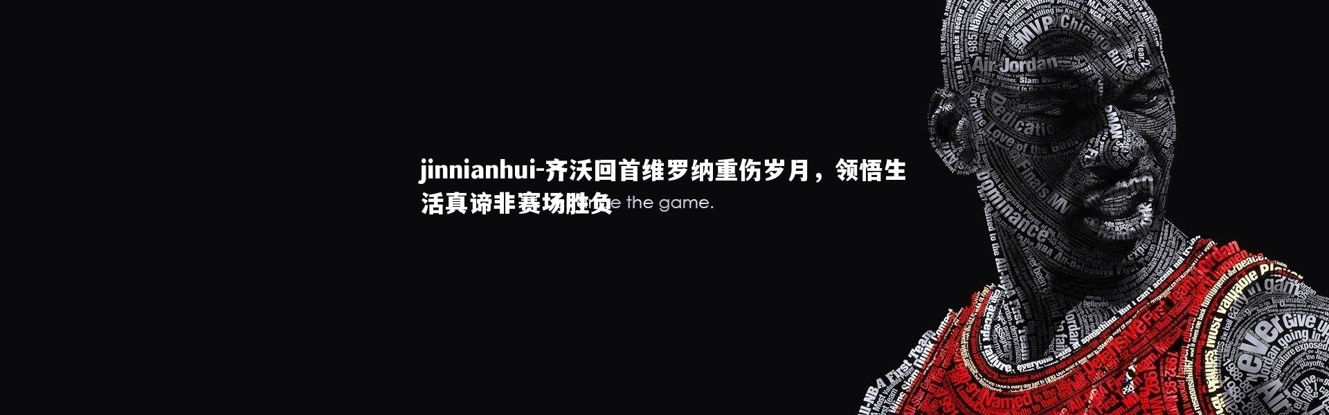 jinnianhui-齐沃回首维罗纳重伤岁月，领悟生活真谛非赛场胜负