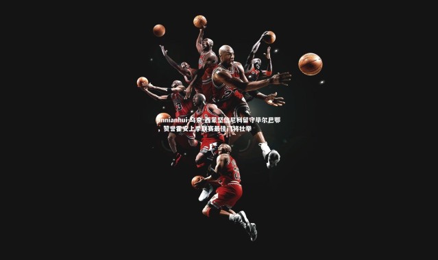 jinnianhui-乌奈-西蒙坚信尼科留守毕尔巴鄂，赞誉霍安上季联赛最佳门将壮举