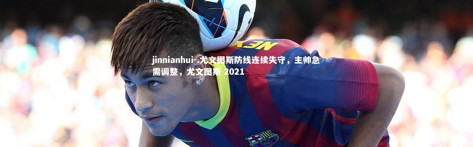 jinnianhui-.尤文图斯防线连续失守，主帅急需调整，尤文图斯 2021