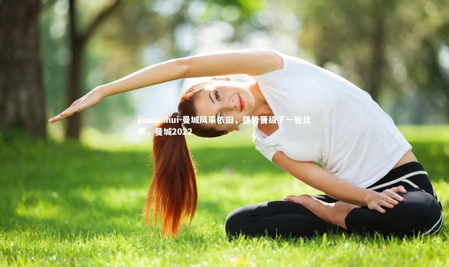 jinnianhui-曼城风采依旧，强势晋级下一轮比赛，曼城2022