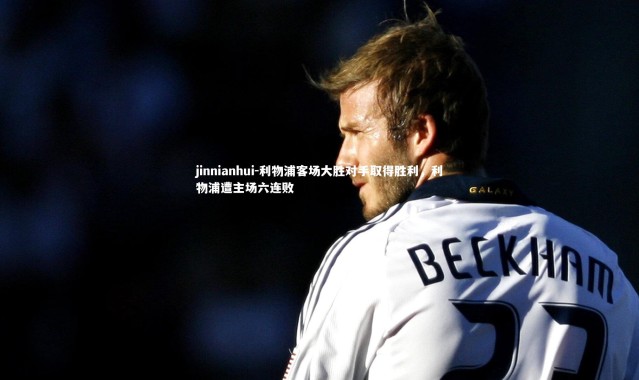 jinnianhui-利物浦客场大胜对手取得胜利，利物浦遭主场六连败