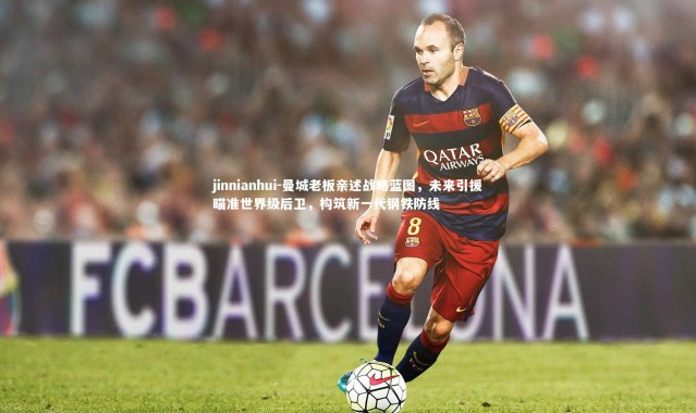 jinnianhui-曼城老板亲述战略蓝图，未来引援瞄准世界级后卫，构筑新一代钢铁防线