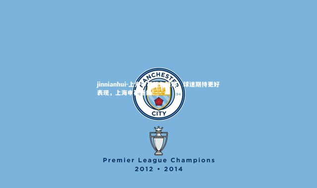 jinnianhui-上海申花胜负颠簸，球迷期待更好表现，上海申花晋级