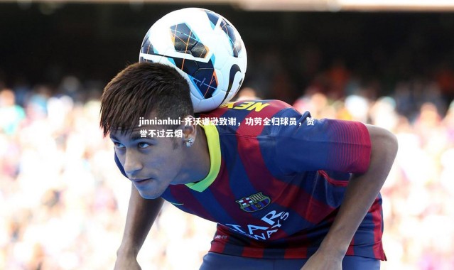 jinnianhui-齐沃谦逊致谢，功劳全归球员，赞誉不过云烟