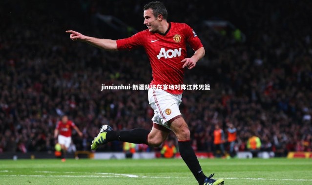 jinnianhui-新疆队将在客场对阵江苏男篮