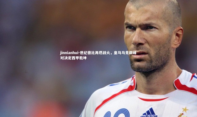 jinnianhui-世纪德比再燃战火，皇马马竞巅峰对决定西甲乾坤