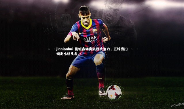 jinnianhui-曼城客场奏凯显统治力，五球横扫锁定小组头名