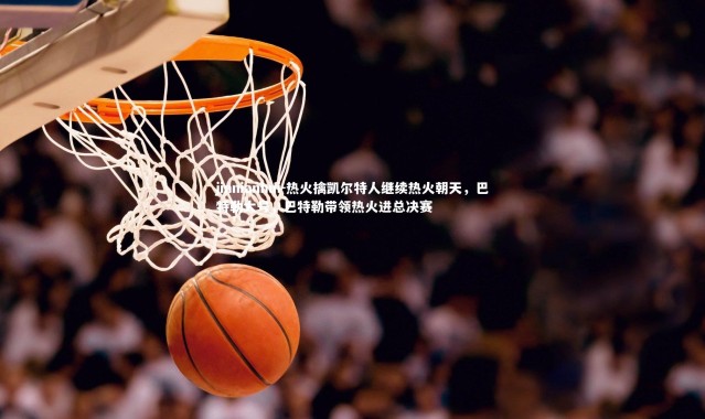 jinnianhui-热火擒凯尔特人继续热火朝天，巴特勒大号，巴特勒带领热火进总决赛