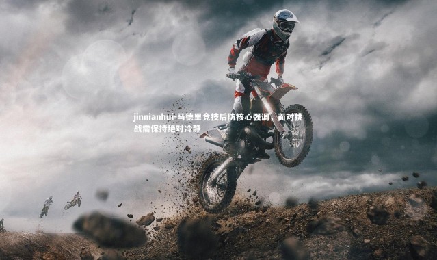 jinnianhui-马德里竞技后防核心强调，面对挑战需保持绝对冷静