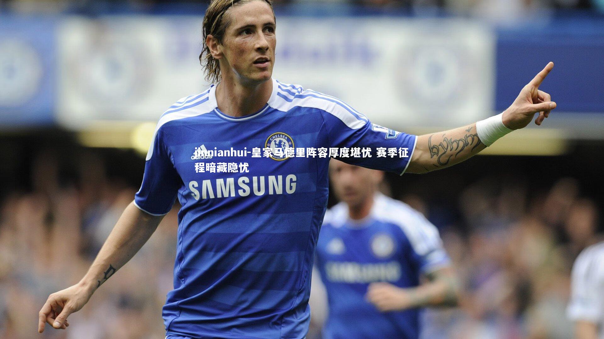 皇家马德里阵容厚度堪忧 赛季征程暗藏隐忧